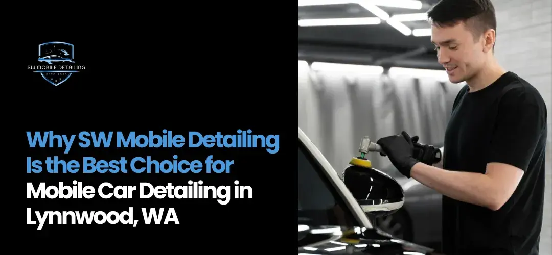 Why SW Mobile Detailing Is the Best Choice for Mobile Car Detailing in Lynnwood, WA